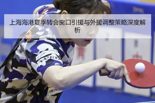 上海海港夏季转会窗口引援与外援调整策略深度解析